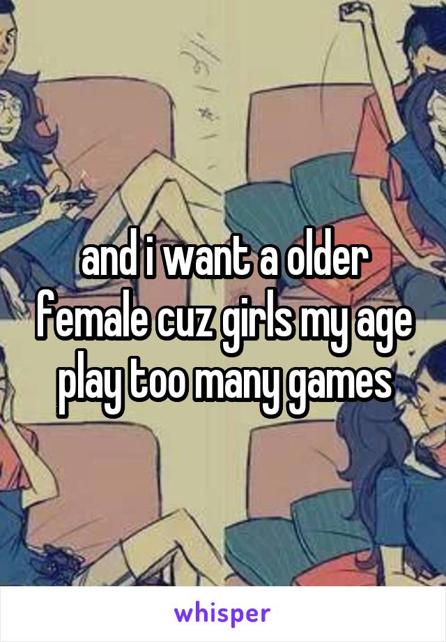 and i want a older female cuz girls my age play too many games