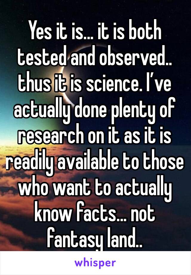 Yes it is... it is both tested and observed.. thus it is science. I’ve actually done plenty of research on it as it is readily available to those  who want to actually know facts... not fantasy land..