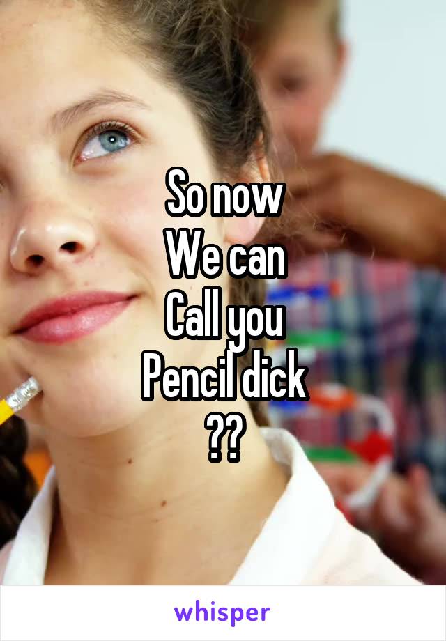 So now
We can
Call you
Pencil dick
??