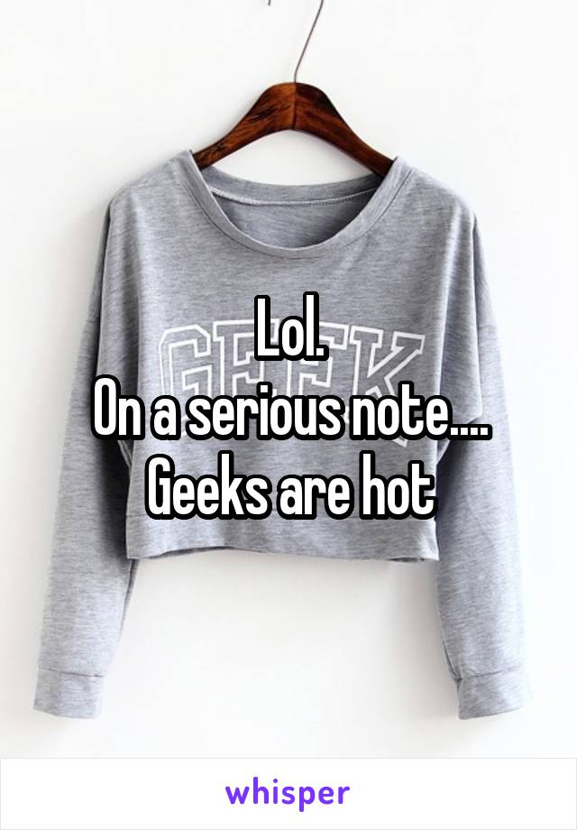 Lol.
On a serious note....
Geeks are hot