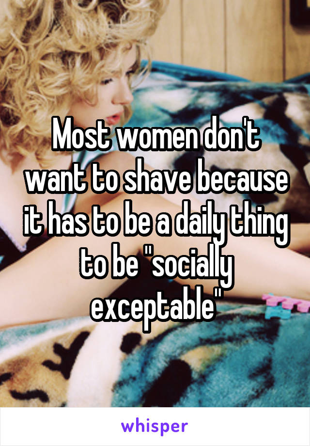 Most women don't want to shave because it has to be a daily thing to be "socially exceptable"