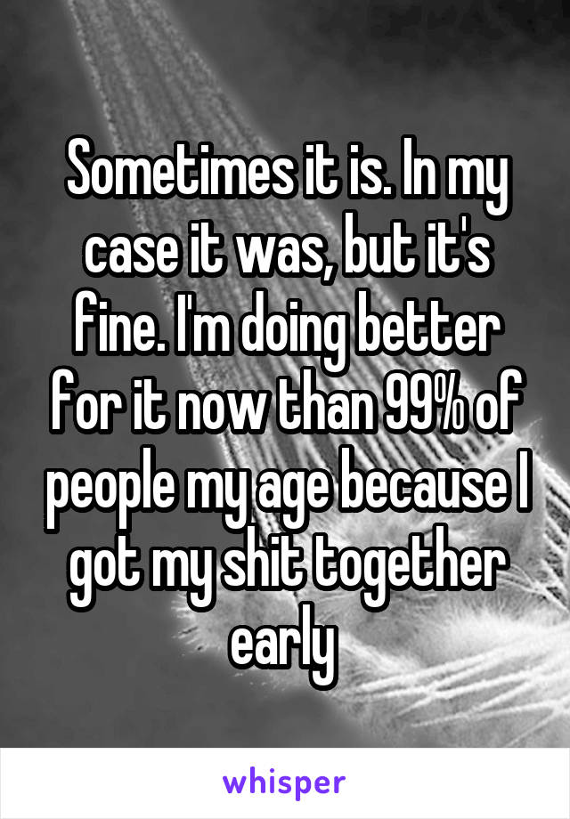 Sometimes it is. In my case it was, but it's fine. I'm doing better for it now than 99% of people my age because I got my shit together early 