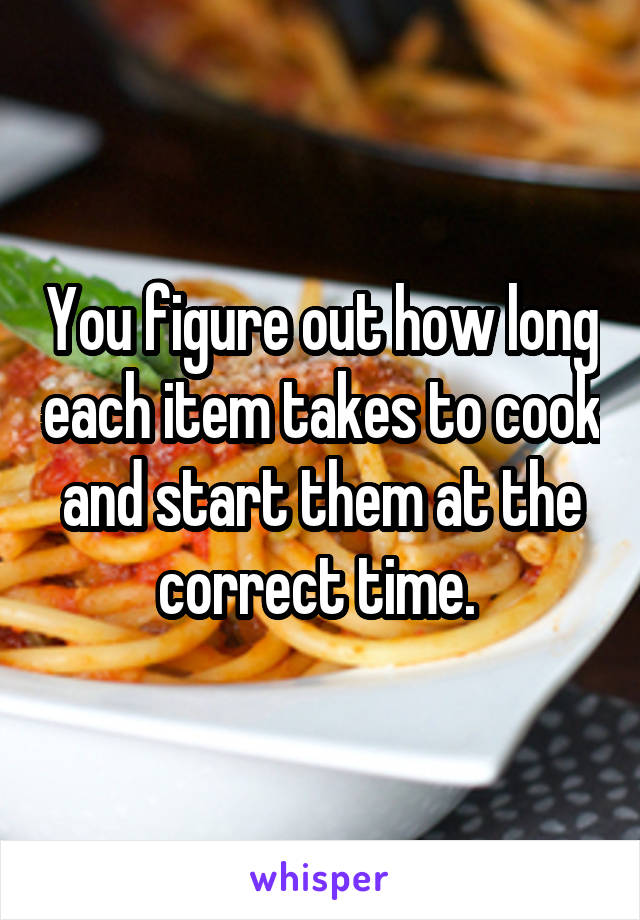 You figure out how long each item takes to cook and start them at the correct time. 