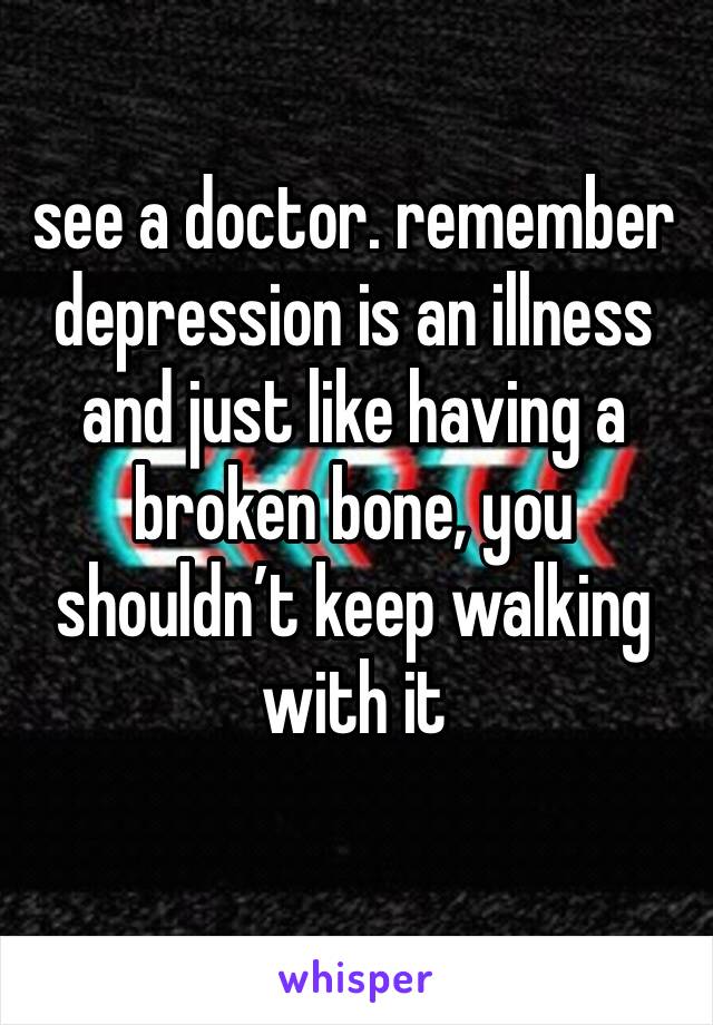 see a doctor. remember depression is an illness and just like having a broken bone, you shouldn’t keep walking with it