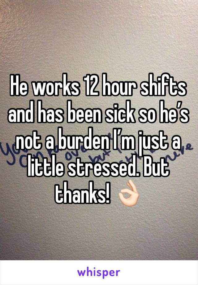 He works 12 hour shifts and has been sick so he’s not a burden I’m just a little stressed. But thanks! 👌🏻