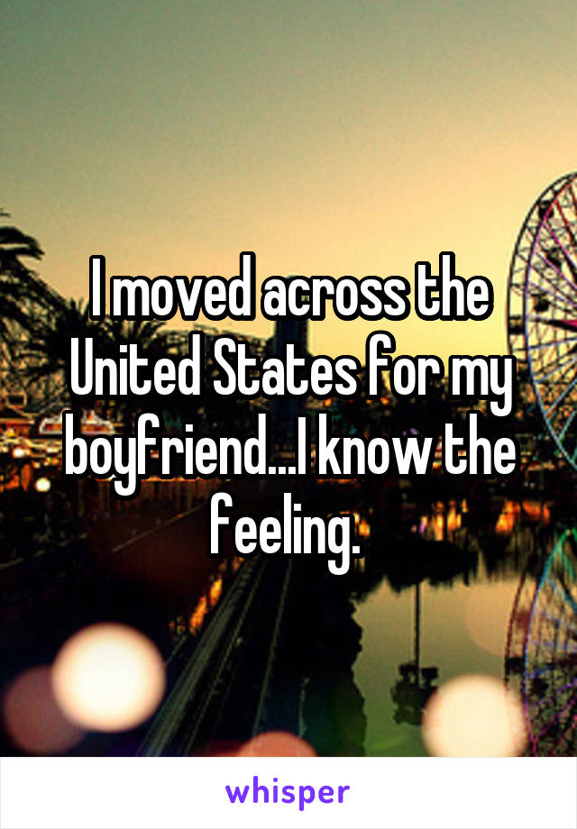 I moved across the United States for my boyfriend...I know the feeling. 