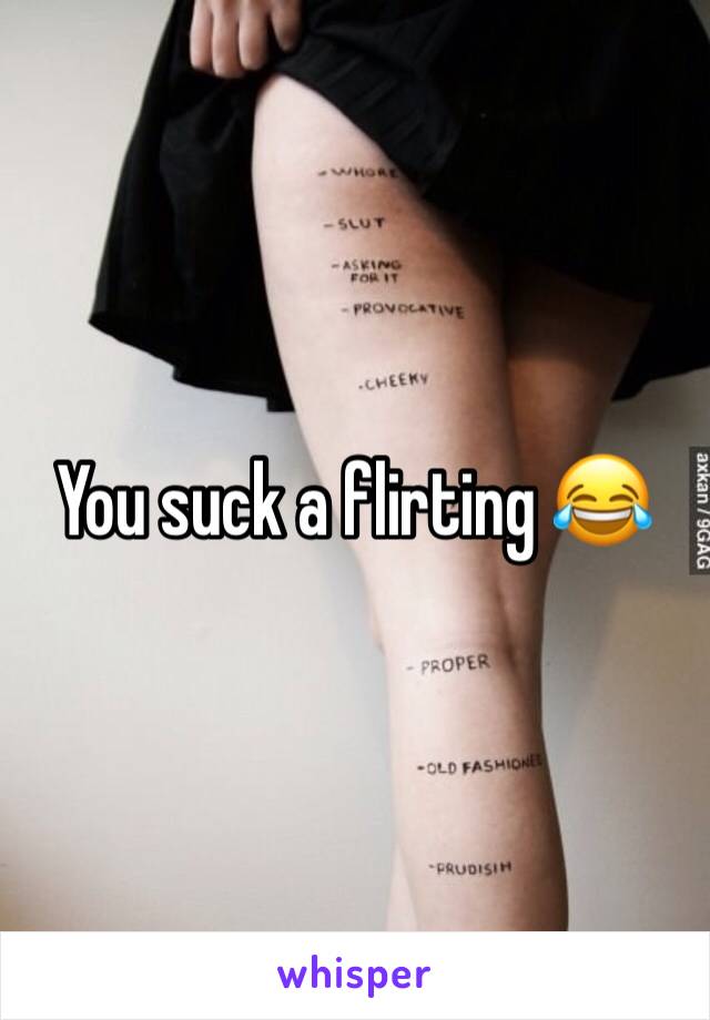 You suck a flirting 😂