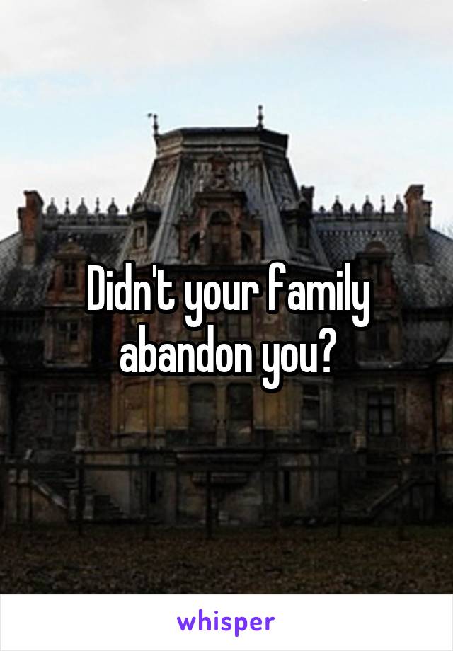 Didn't your family abandon you?