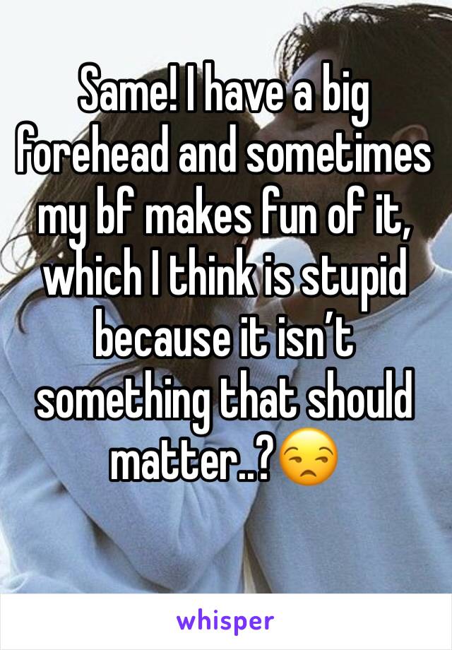 Same! I have a big forehead and sometimes my bf makes fun of it, which I think is stupid because it isn’t something that should matter..?😒