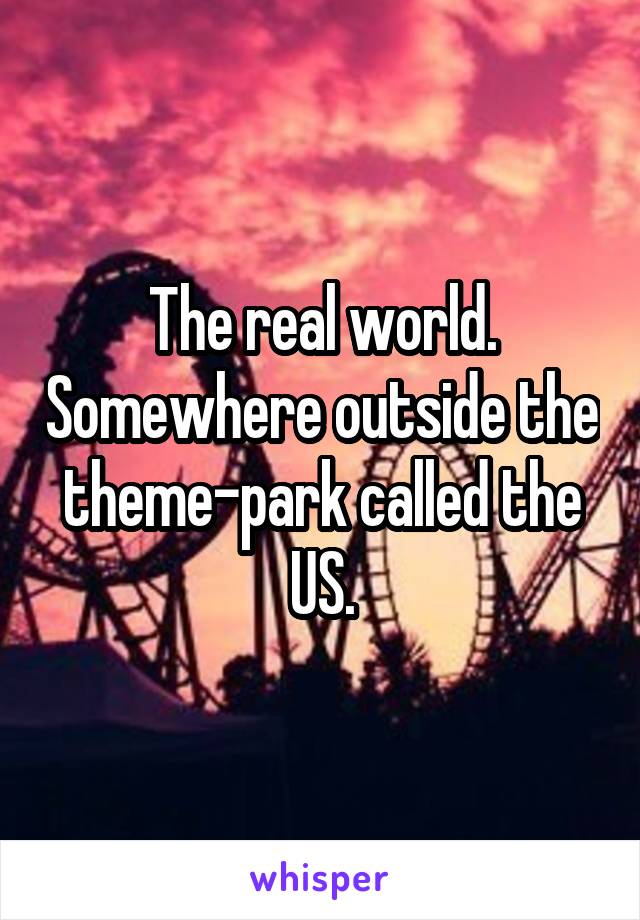 The real world. Somewhere outside the theme-park called the US.