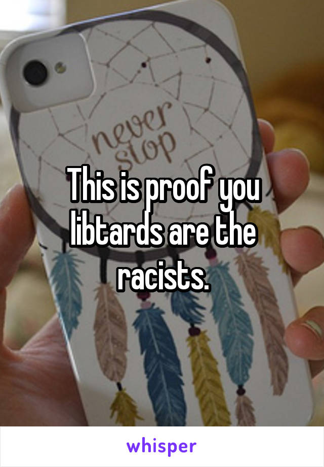 This is proof you libtards are the racists.