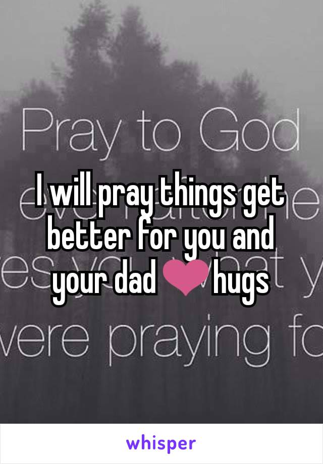 I will pray things get better for you and your dad❤️hugs