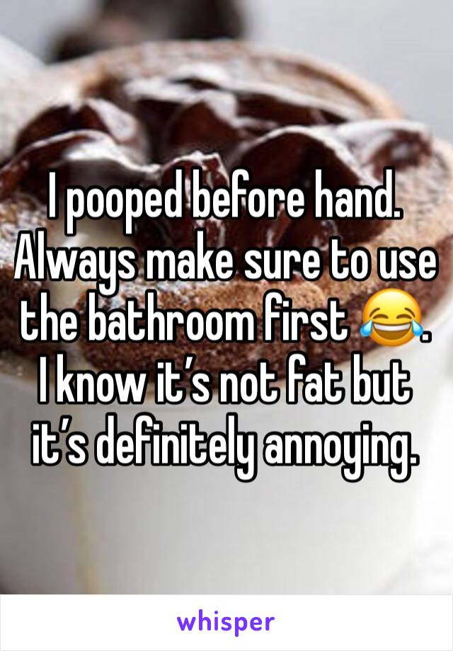 I pooped before hand. Always make sure to use the bathroom first 😂. I know it’s not fat but it’s definitely annoying. 