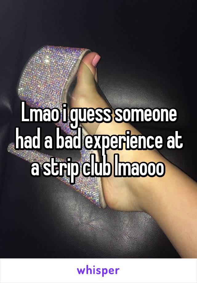 Lmao i guess someone had a bad experience at a strip club lmaooo 