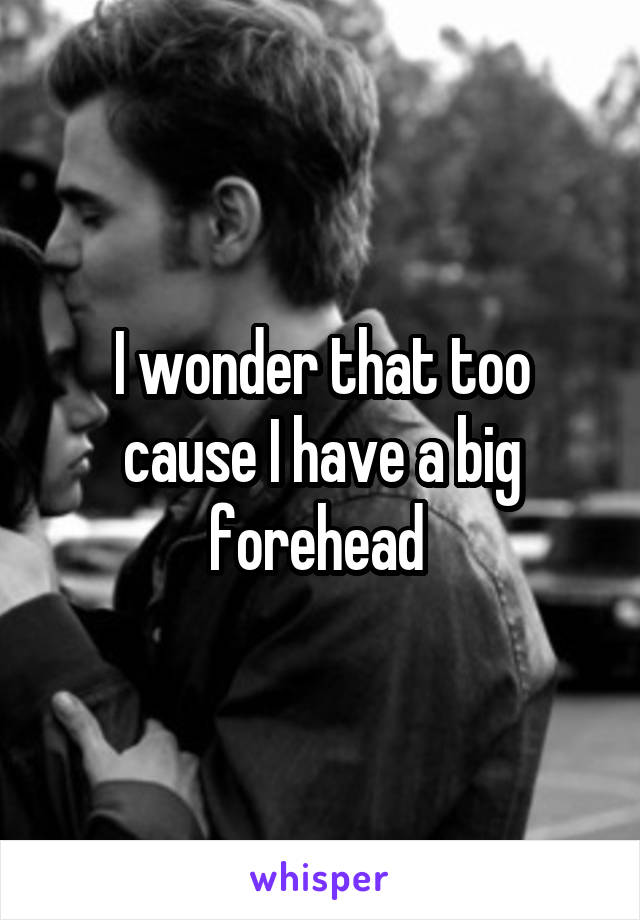 I wonder that too cause I have a big forehead 