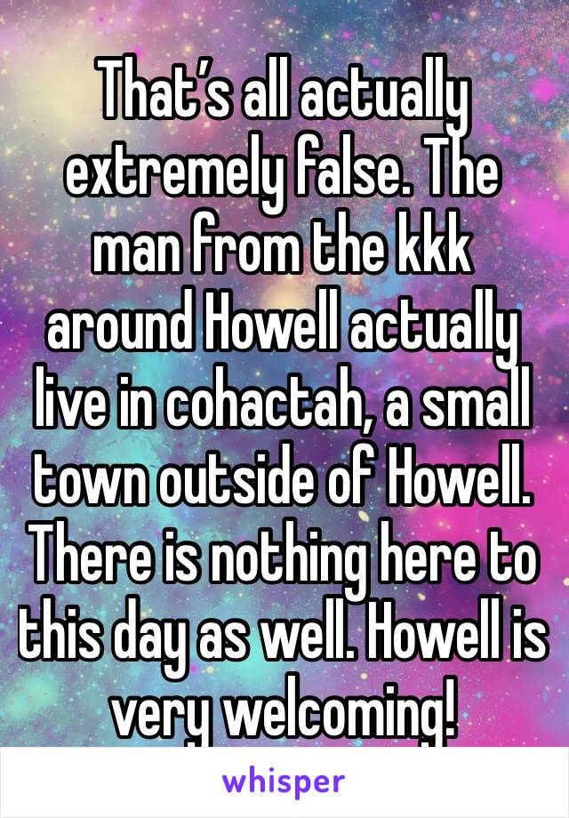 That’s all actually extremely false. The man from the kkk around Howell actually live in cohactah, a small town outside of Howell. There is nothing here to this day as well. Howell is very welcoming!