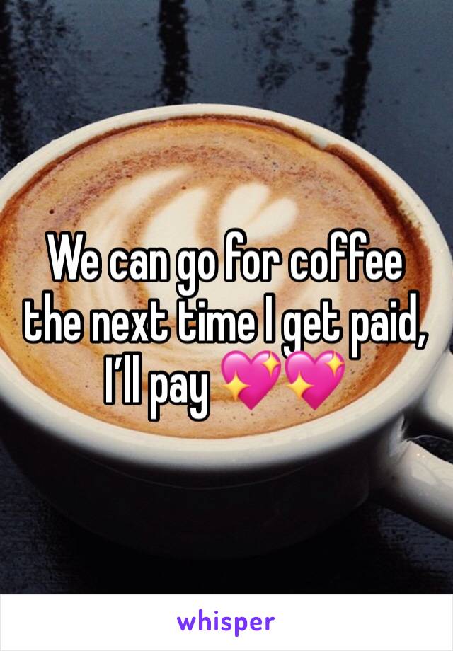 We can go for coffee the next time I get paid, I’ll pay 💖💖
