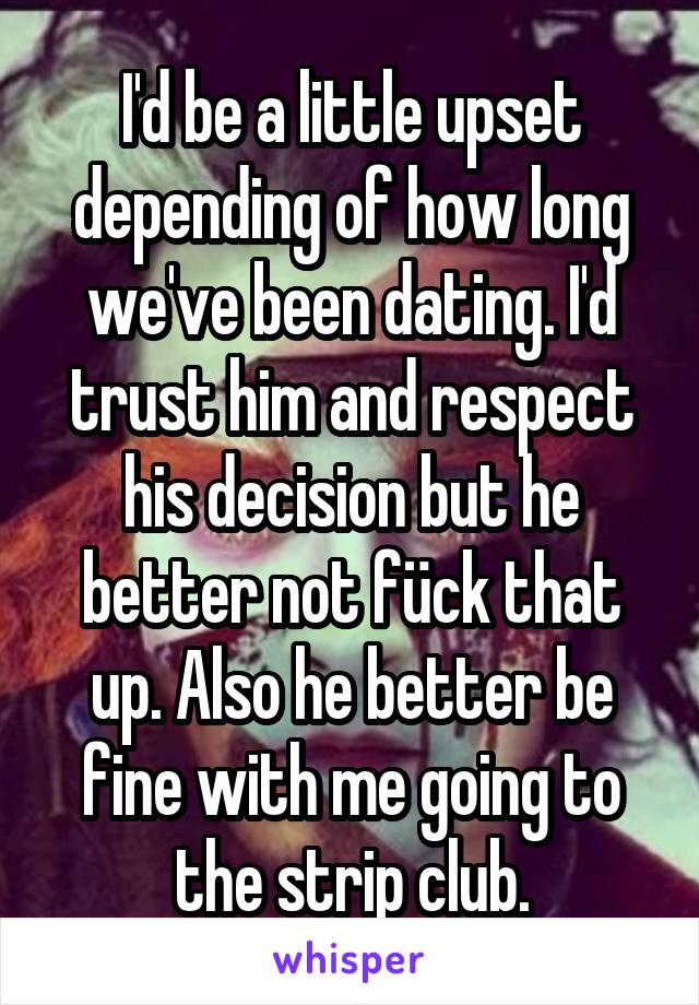 I'd be a little upset depending of how long we've been dating. I'd trust him and respect his decision but he better not fück that up. Also he better be fine with me going to the strip club.
