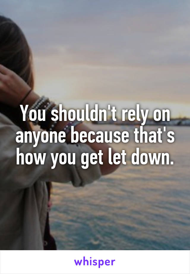 You shouldn't rely on anyone because that's how you get let down.