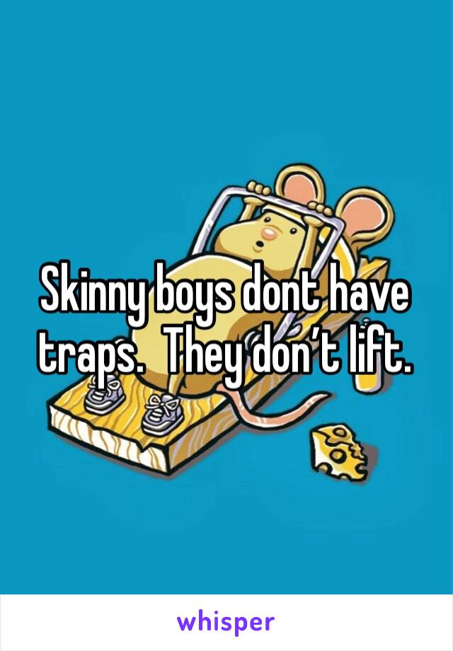 Skinny boys dont have traps.  They don’t lift.  