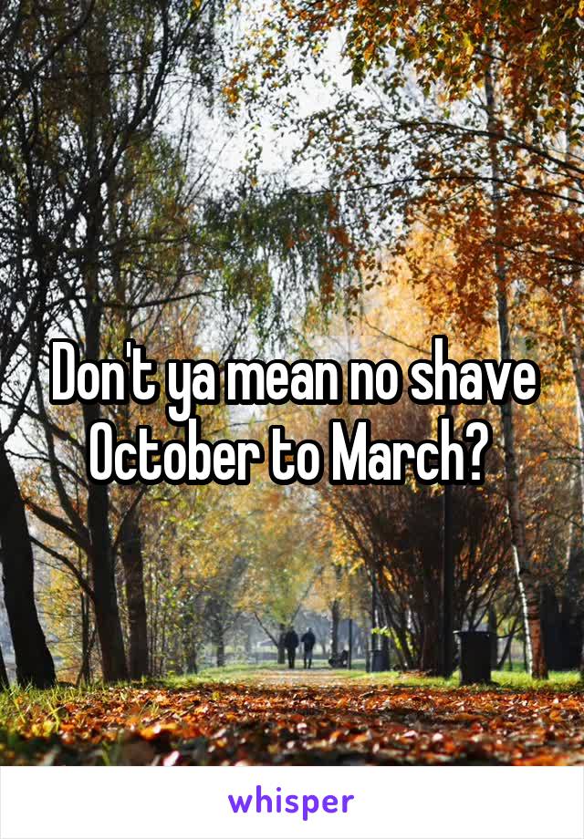 Don't ya mean no shave October to March? 
