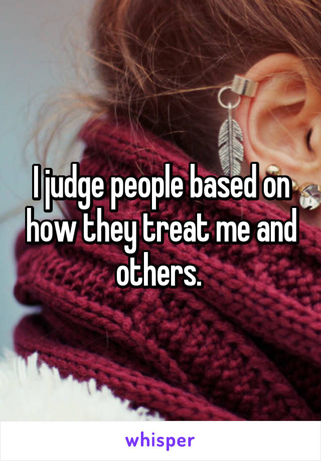 I judge people based on how they treat me and others. 