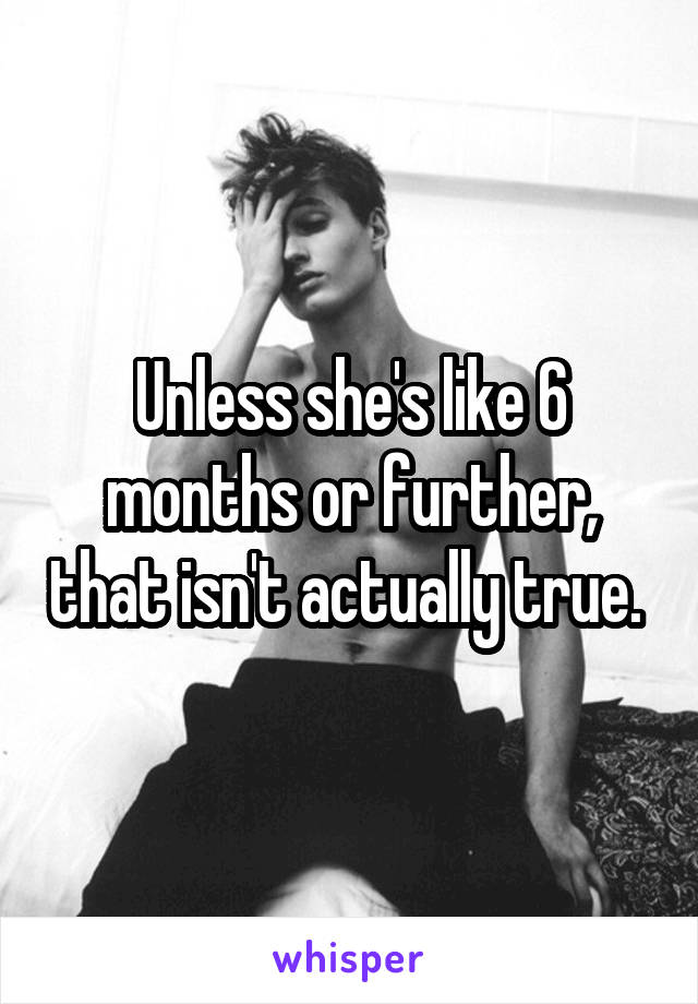 Unless she's like 6 months or further, that isn't actually true. 