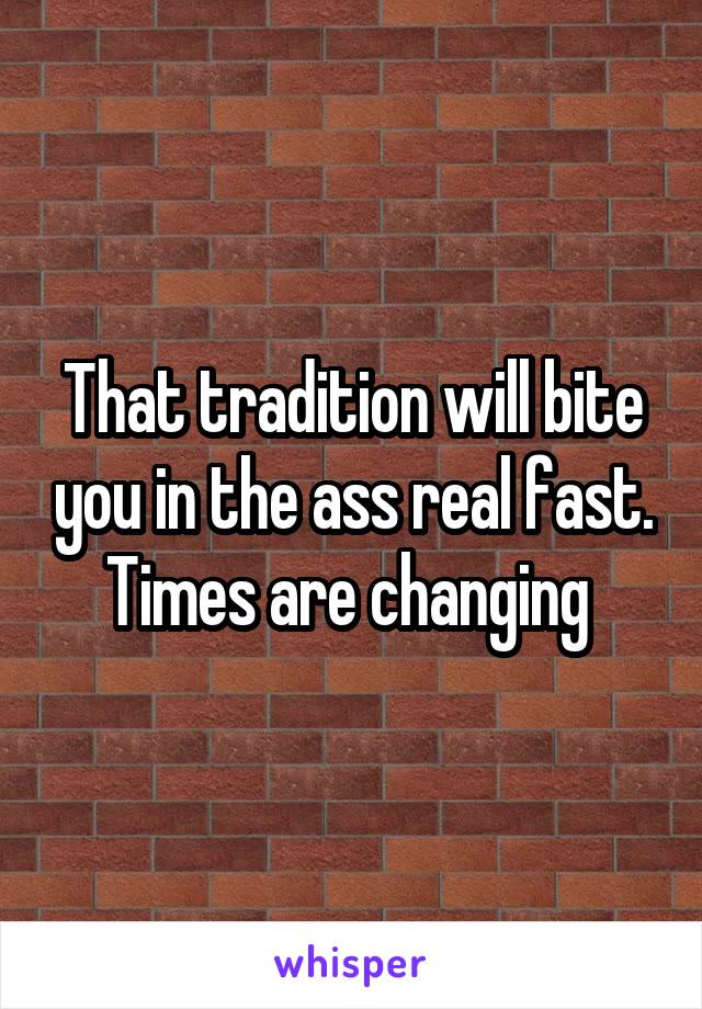 That tradition will bite you in the ass real fast. Times are changing 