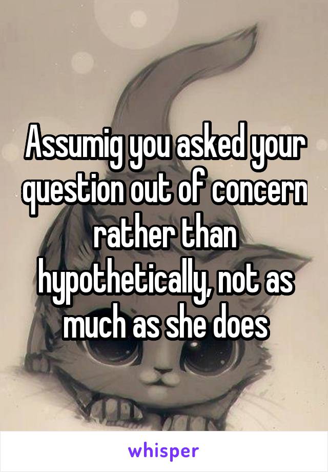 Assumig you asked your question out of concern rather than hypothetically, not as much as she does
