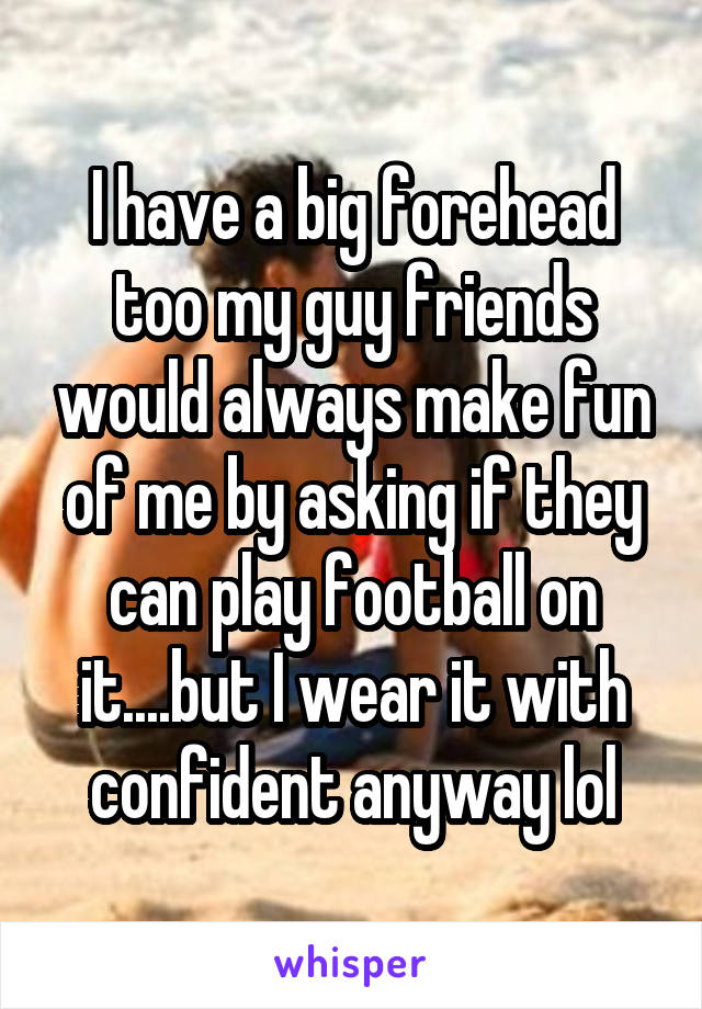 I have a big forehead too my guy friends would always make fun of me by asking if they can play football on it....but I wear it with confident anyway lol