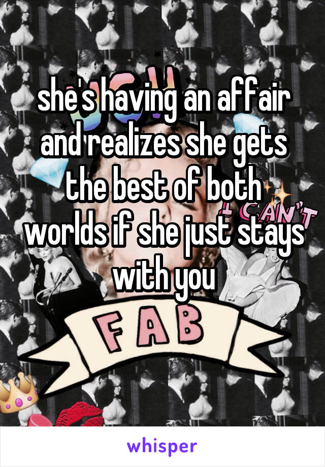 she's having an affair and realizes she gets the best of both worlds if she just stays with you

