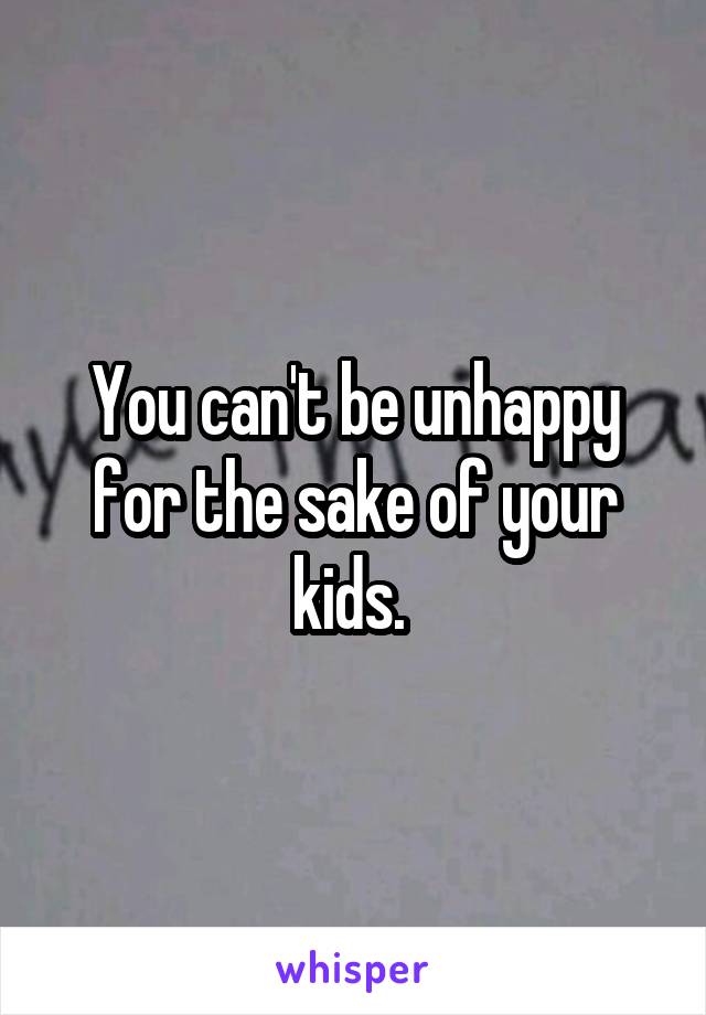 You can't be unhappy for the sake of your kids. 