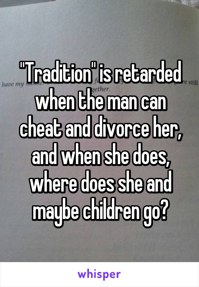 "Tradition" is retarded when the man can cheat and divorce her, and when she does, where does she and maybe children go?