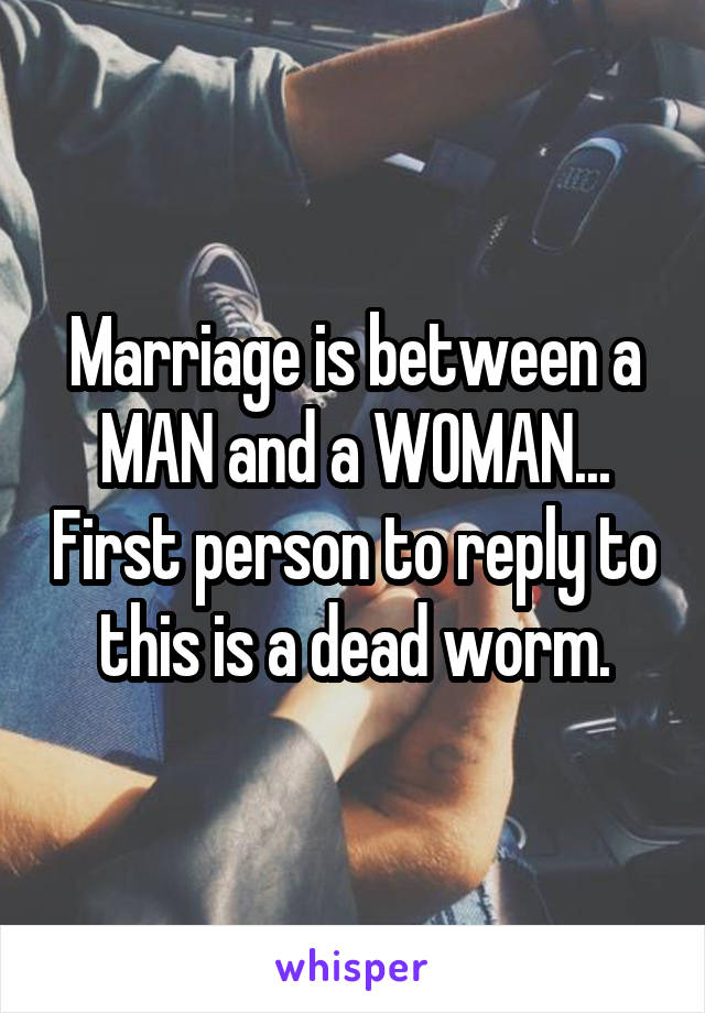 Marriage is between a MAN and a WOMAN... First person to reply to this is a dead worm.