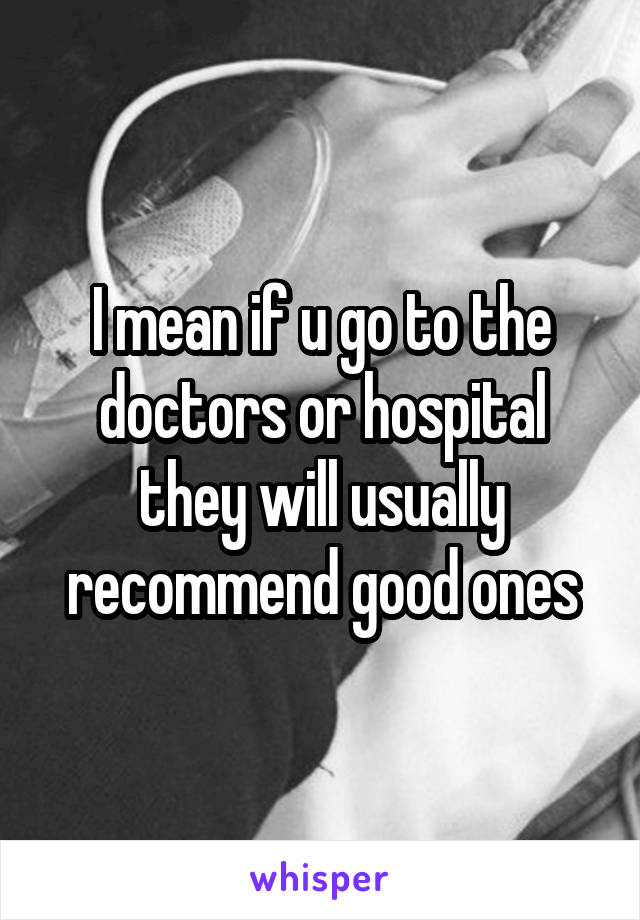 I mean if u go to the doctors or hospital they will usually recommend good ones