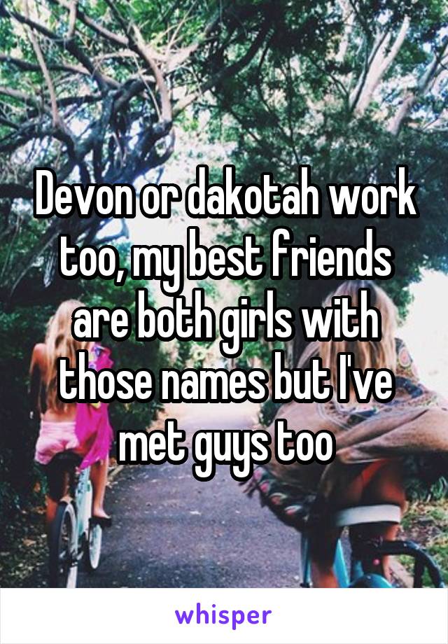 Devon or dakotah work too, my best friends are both girls with those names but I've met guys too