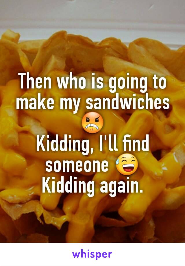 Then who is going to make my sandwiches 😠
Kidding, I'll find someone 😅
Kidding again.