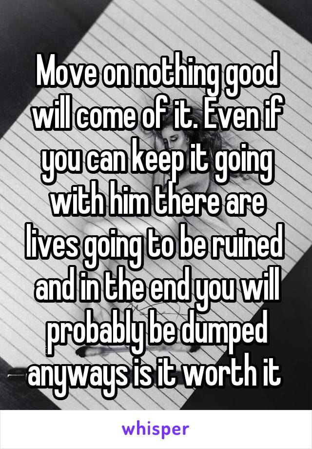 Move on nothing good will come of it. Even if you can keep it going with him there are lives going to be ruined  and in the end you will probably be dumped anyways is it worth it 