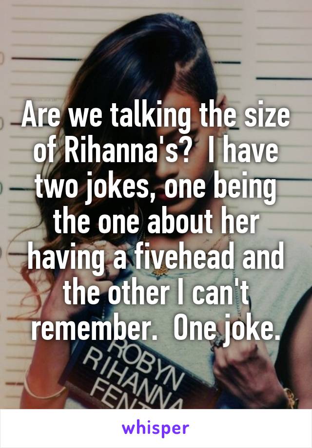 Are we talking the size of Rihanna's?  I have two jokes, one being the one about her having a fivehead and the other I can't remember.  One joke.