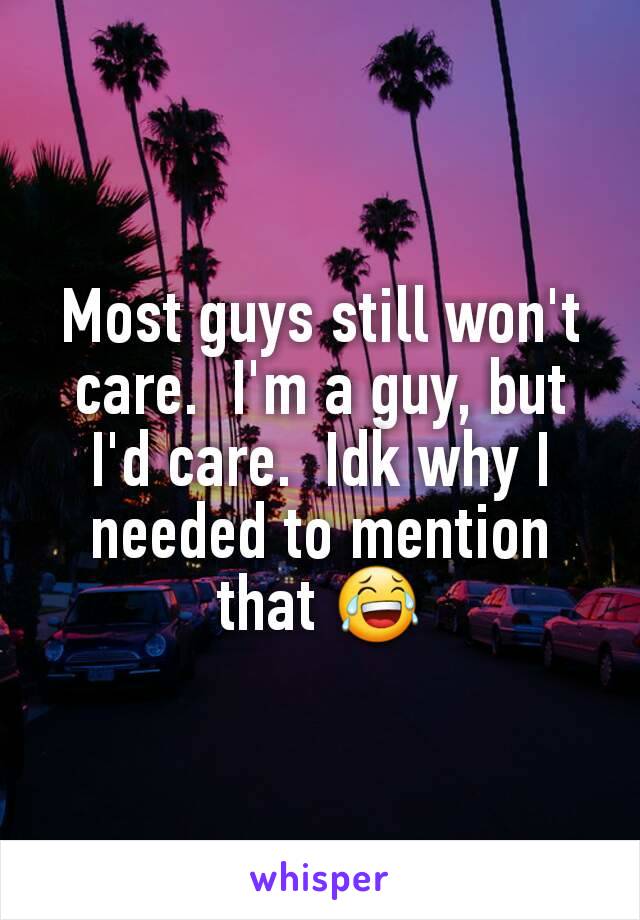 Most guys still won't care.  I'm a guy, but I'd care.  Idk why I needed to mention that 😂