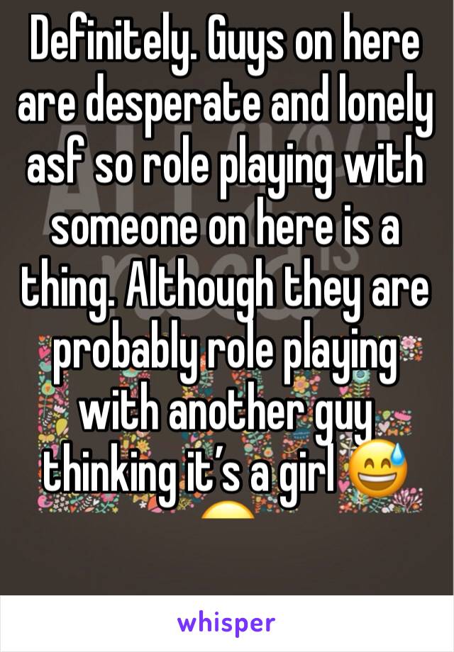 Definitely. Guys on here are desperate and lonely asf so role playing with someone on here is a thing. Although they are probably role playing with another guy thinking it’s a girl 😅😂