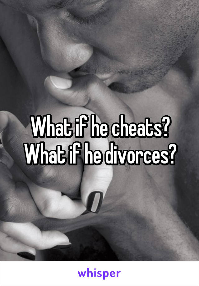 What if he cheats? What if he divorces?