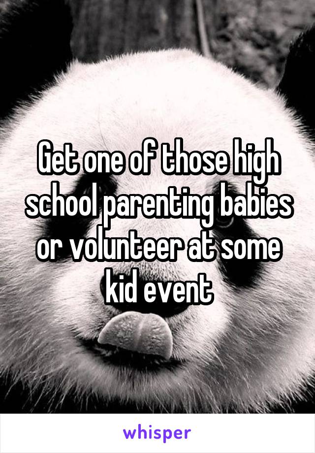 Get one of those high school parenting babies or volunteer at some kid event