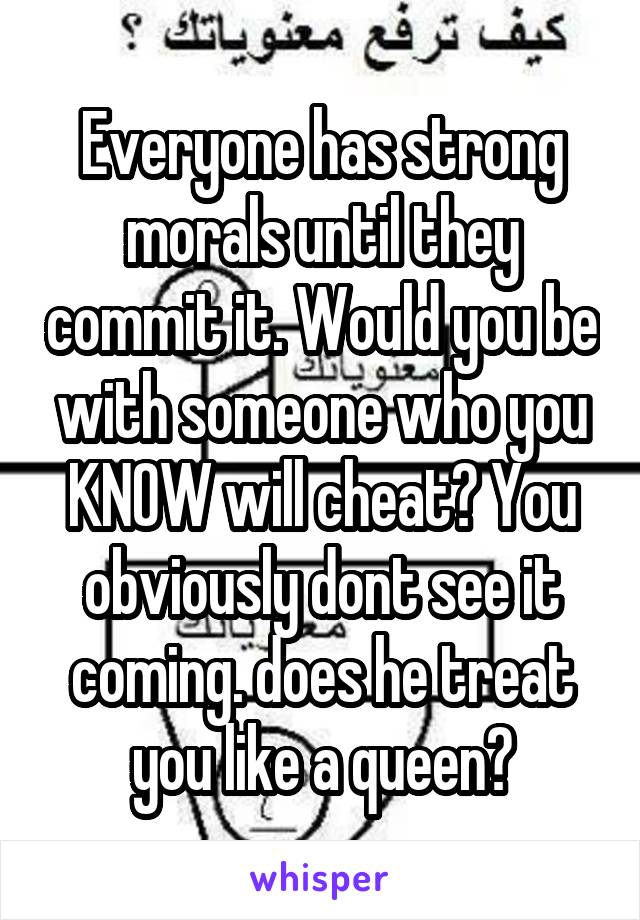 Everyone has strong morals until they commit it. Would you be with someone who you KNOW will cheat? You obviously dont see it coming. does he treat you like a queen?