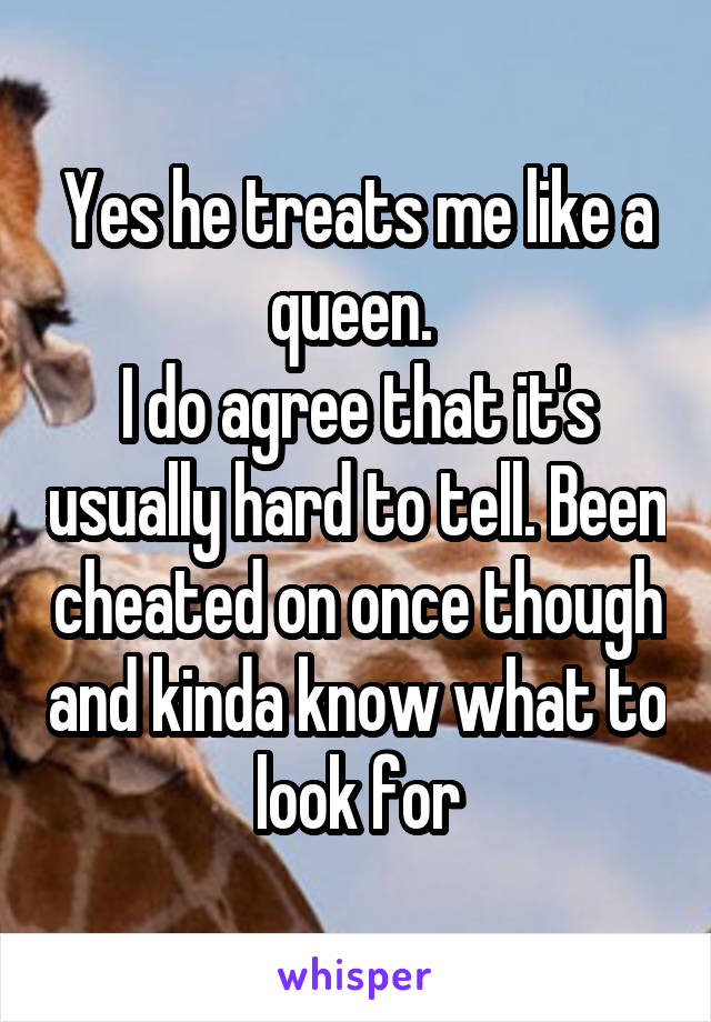 Yes he treats me like a queen. 
I do agree that it's usually hard to tell. Been cheated on once though and kinda know what to look for