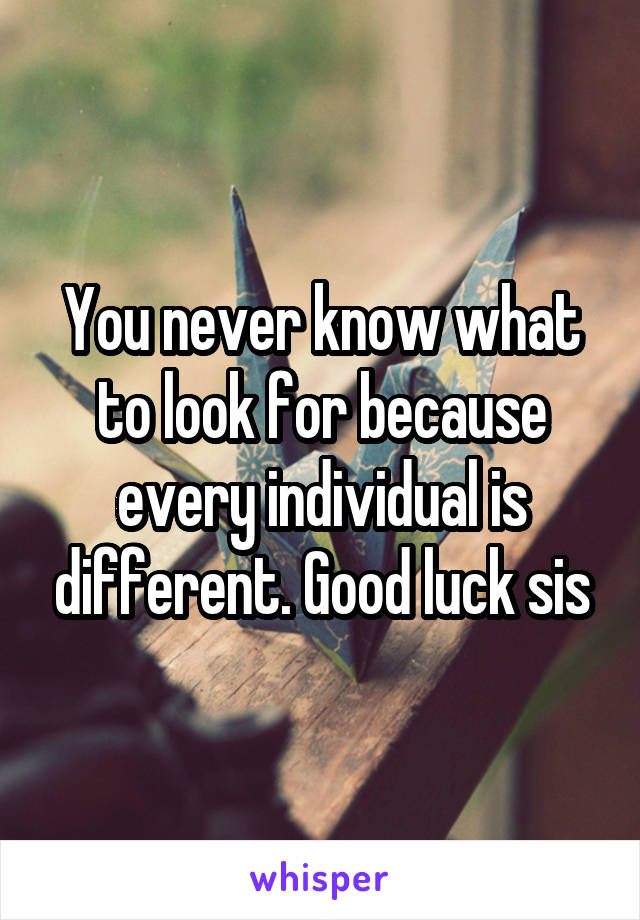 You never know what to look for because every individual is different. Good luck sis