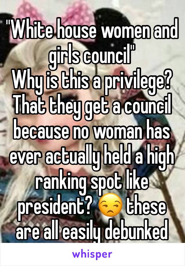 "White house women and girls council"
Why is this a privilege? That they get a council because no woman has ever actually held a high ranking spot like president? 😒 these are all easily debunked