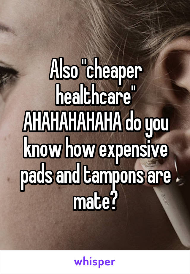 Also "cheaper healthcare" AHAHAHAHAHA do you know how expensive pads and tampons are mate?