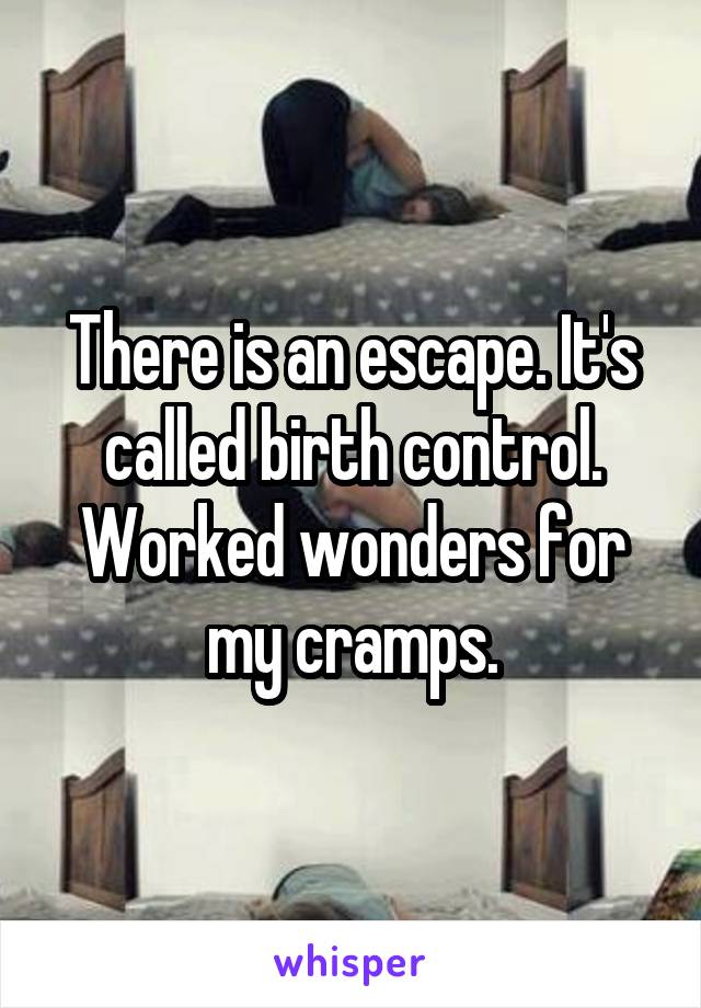 There is an escape. It's called birth control. Worked wonders for my cramps.