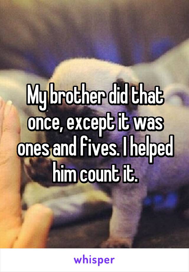 My brother did that once, except it was ones and fives. I helped him count it.